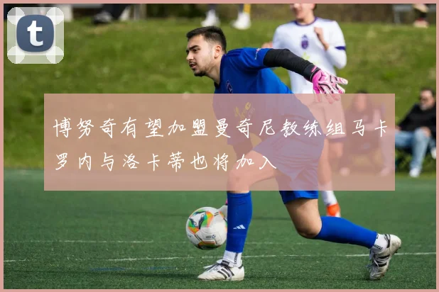 博努奇有望加盟曼奇尼教练组马卡罗内与洛卡蒂也将加入