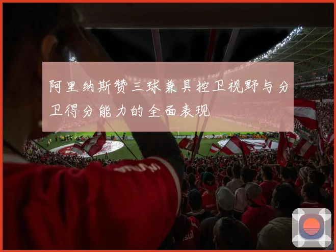 阿里纳斯赞三球兼具控卫视野与分卫得分能力的全面表现