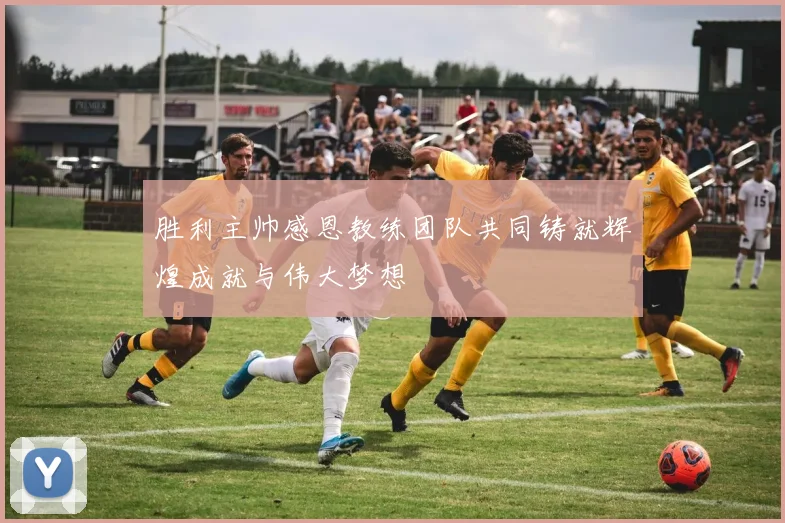胜利主帅感恩教练团队共同铸就辉煌成就与伟大梦想