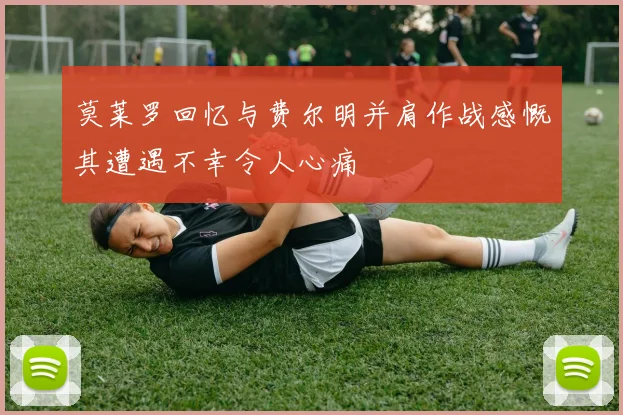 莫莱罗回忆与费尔明并肩作战感慨其遭遇不幸令人心痛