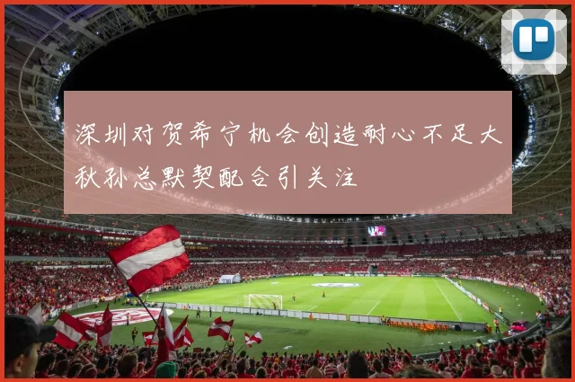 深圳对贺希宁机会创造耐心不足大秋孙总默契配合引关注
