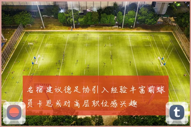 名宿建议德足协引入经验丰富前球员卡恩或对高层职位感兴趣