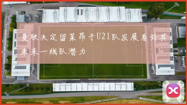曼联决定留莱昂于U21队发展看好其未来一线队潜力