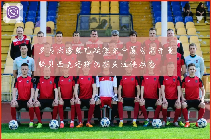 罗马诺透露巴延德尔今夏或离开曼联贝西克塔斯仍在关注他动态