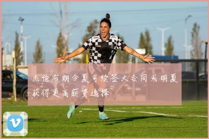 杰伦布朗今夏可续签大合同或明夏获得更高薪资选择