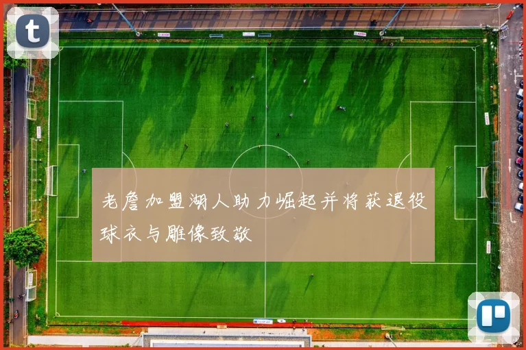 老詹加盟湖人助力崛起并将获退役球衣与雕像致敬