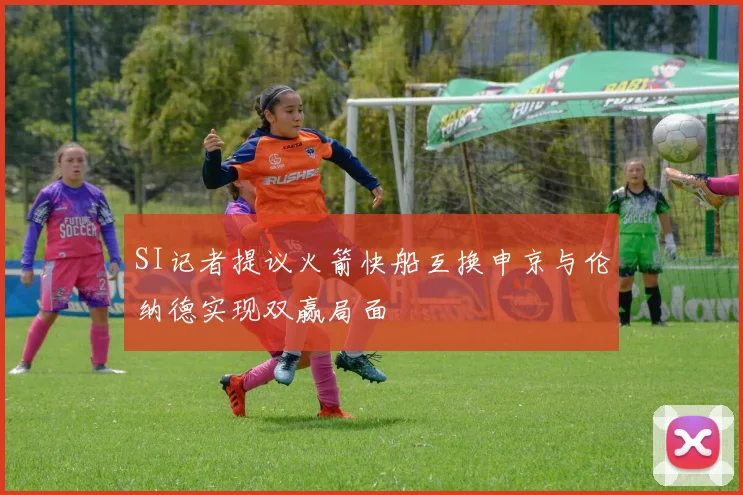 SI记者提议火箭快船互换申京与伦纳德实现双赢局面
