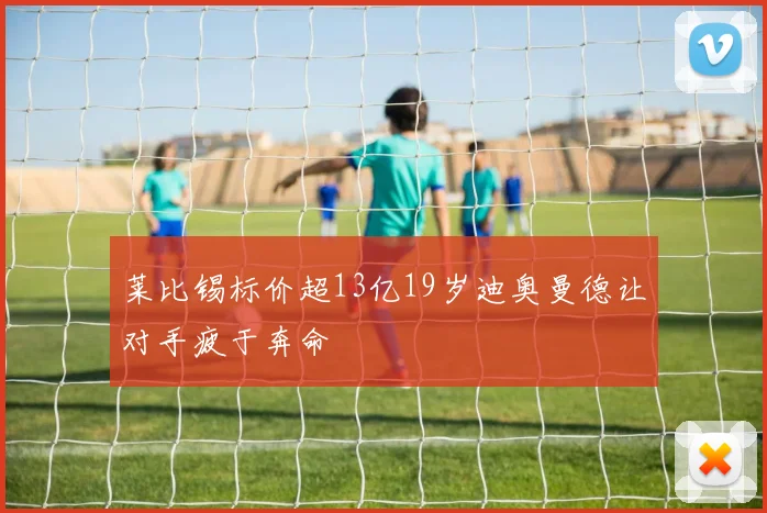 莱比锡标价超13亿19岁迪奥曼德让对手疲于奔命