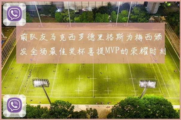 前队友马克西罗德里格斯为梅西颁发全场最佳奖杯喜提MVP的荣耀时刻