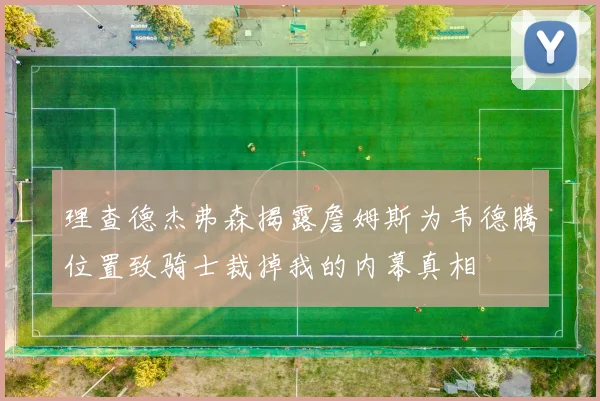 理查德杰弗森揭露詹姆斯为韦德腾位置致骑士裁掉我的内幕真相