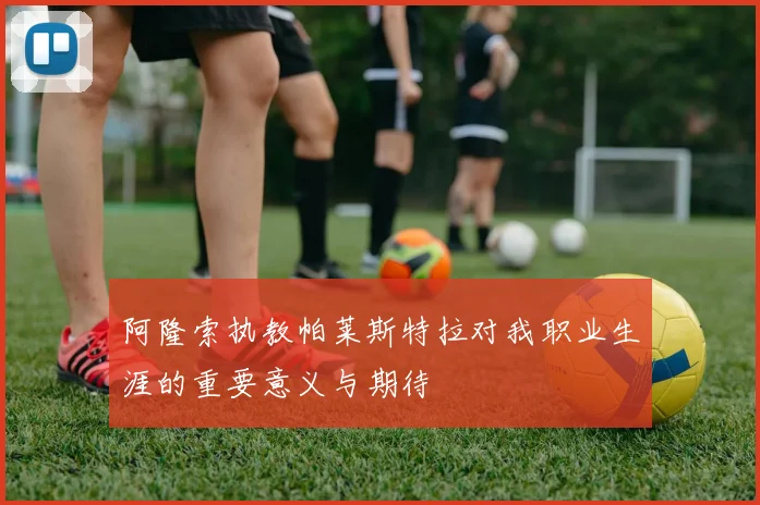 阿隆索执教帕莱斯特拉对我职业生涯的重要意义与期待