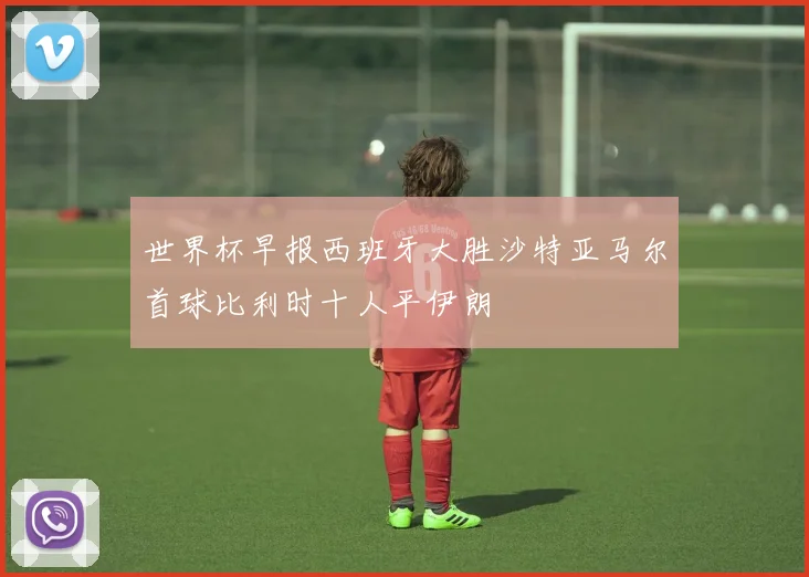 世界杯早报西班牙大胜沙特亚马尔首球比利时十人平伊朗