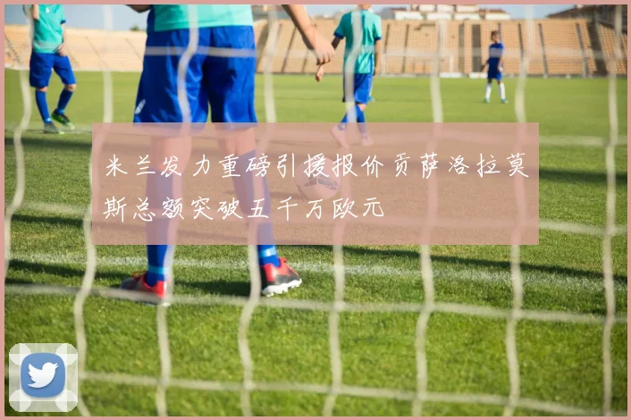 米兰发力重磅引援报价贡萨洛拉莫斯总额突破五千万欧元