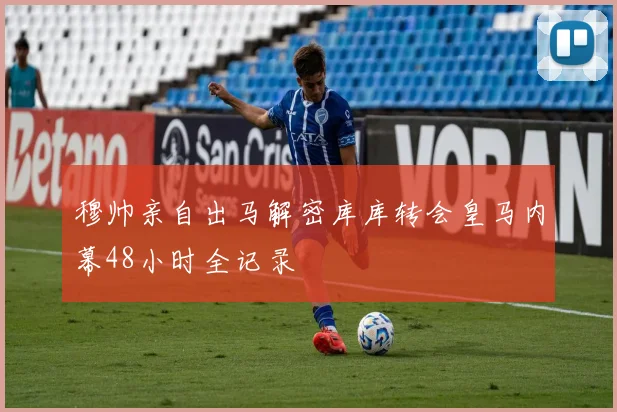 穆帅亲自出马解密库库转会皇马内幕48小时全记录