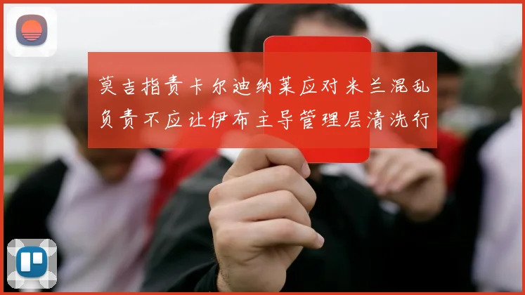 莫吉指责卡尔迪纳莱应对米兰混乱负责不应让伊布主导管理层清洗行动