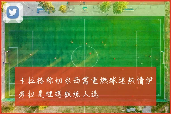 卡拉格称切尔西需重燃球迷热情伊劳拉是理想教练人选