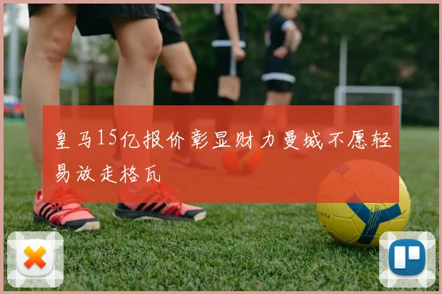 皇马15亿报价彰显财力曼城不愿轻易放走格瓦