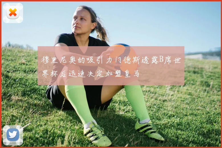 穆里尼奥的吸引力门德斯透露B席世界杯后迅速决定加盟皇马