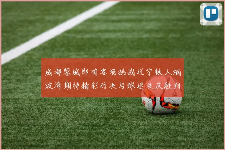 成都蓉城即将客场挑战辽宁铁人楠波湾期待精彩对决与球迷共庆胜利