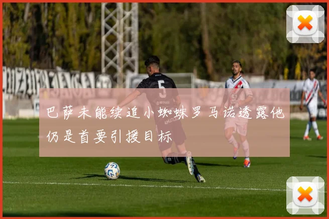 巴萨未能续追小蜘蛛罗马诺透露他仍是首要引援目标